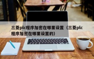 三菱plc程序加密在哪里设置（三菱plc程序加密在哪里设置的）