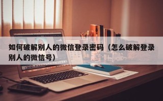 如何破解别人的微信登录密码（怎么破解登录别人的微信号）