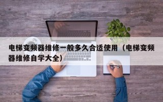 电梯变频器维修一般多久合适使用（电梯变频器维修自学大全）