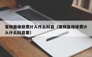 变频器维修费计入什么科目（变频器维修费计入什么科目里）