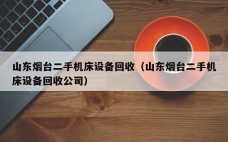 山东烟台二手机床设备回收（山东烟台二手机床设备回收公司）