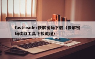 fastreader快解密码下载（快解密码读取工具下载流程）