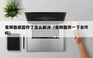 变频器底座炸了怎么解决（变频器摔一下会坏吗）