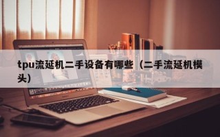 tpu流延机二手设备有哪些（二手流延机模头）