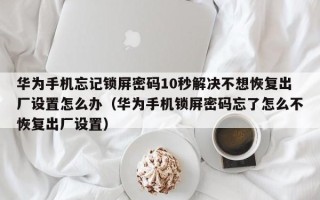 华为手机忘记锁屏密码10秒解决不想恢复出厂设置怎么办（华为手机锁屏密码忘了怎么不恢复出厂设置）