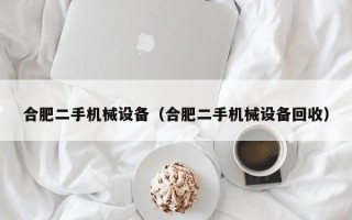 合肥二手机械设备（合肥二手机械设备回收）