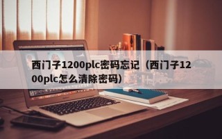 西门子1200plc密码忘记（西门子1200plc怎么清除密码）