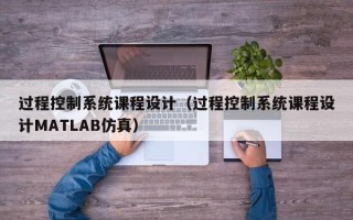 过程控制系统课程设计（过程控制系统课程设计MATLAB仿真）