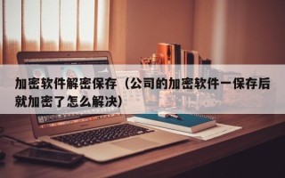 加密软件解密保存（公司的加密软件一保存后就加密了怎么解决）