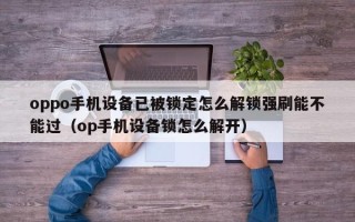 oppo手机设备已被锁定怎么解锁强刷能不能过（op手机设备锁怎么解开）