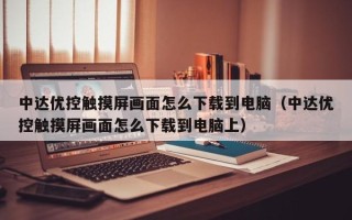 中达优控触摸屏画面怎么下载到电脑（中达优控触摸屏画面怎么下载到电脑上）