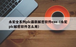 永宏全系列plc最新解密软件exe（永宏plc解密软件怎么用）