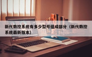 新代数控系统有多少型号组成部分（新代数控系统最新版本）
