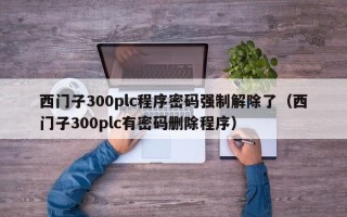 西门子300plc程序密码强制解除了（西门子300plc有密码删除程序）