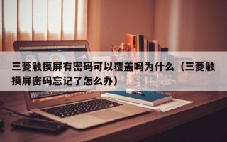 三菱触摸屏有密码可以覆盖吗为什么（三菱触摸屏密码忘记了怎么办）