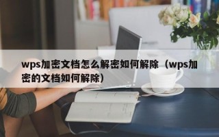 wps加密文档怎么解密如何解除（wps加密的文档如何解除）