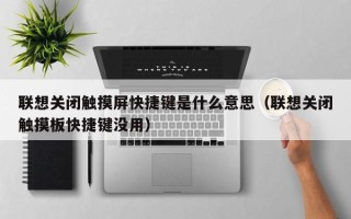 联想关闭触摸屏快捷键是什么意思（联想关闭触摸板快捷键没用）