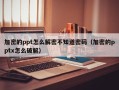 加密的ppt怎么解密不知道密码（加密的pptx怎么破解）