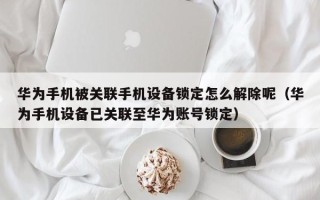 华为手机被关联手机设备锁定怎么解除呢（华为手机设备已关联至华为账号锁定）