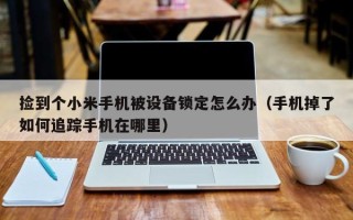 捡到个小米手机被设备锁定怎么办（手机掉了如何追踪手机在哪里）