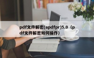 pdf文件解密(apdfpr)5.0（pdf文件解密如何操作）