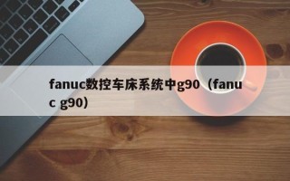 fanuc数控车床系统中g90（fanuc g90）