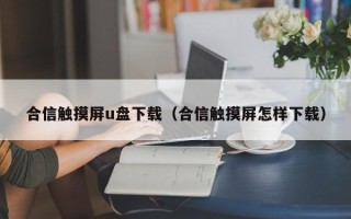 合信触摸屏u盘下载（合信触摸屏怎样下载）