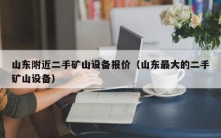 山东附近二手矿山设备报价（山东最大的二手矿山设备）