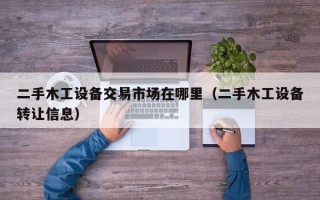 二手木工设备交易市场在哪里（二手木工设备转让信息）