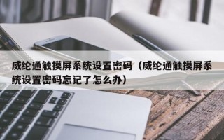 威纶通触摸屏系统设置密码（威纶通触摸屏系统设置密码忘记了怎么办）