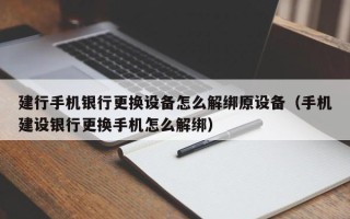 建行手机银行更换设备怎么解绑原设备（手机建设银行更换手机怎么解绑）