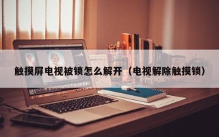 触摸屏电视被锁怎么解开（电视解除触摸锁）