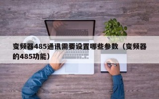 变频器485通讯需要设置哪些参数（变频器的485功能）