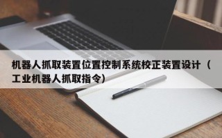 机器人抓取装置位置控制系统校正装置设计（工业机器人抓取指令）