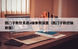 西门子数控系统a轴参数设置（西门子数控轴数据）