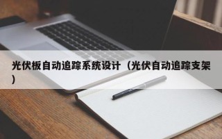 光伏板自动追踪系统设计（光伏自动追踪支架）