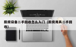 厨房设备二手回收怎么入门（厨房用具二手回收）