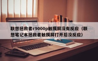 联想拯救者r9000p触摸屏没有反应（联想笔记本拯救者触摸屏打开后没反应）