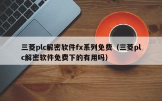 三菱plc解密软件fx系列免费（三菱plc解密软件免费下的有用吗）