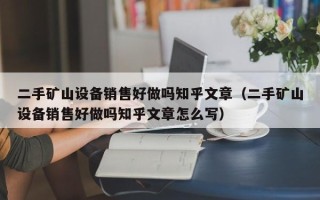 二手矿山设备销售好做吗知乎文章（二手矿山设备销售好做吗知乎文章怎么写）