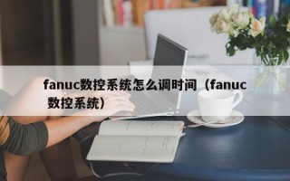 fanuc数控系统怎么调时间（fanuc 数控系统）