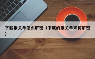 下载报关单怎么解密（下载的报关单如何解密）