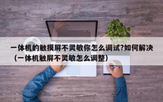 一体机的触摸屏不灵敏你怎么调试?如何解决（一体机触屏不灵敏怎么调整）