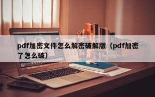 pdf加密文件怎么解密破解版（pdf加密了怎么破）