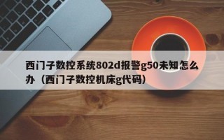 西门子数控系统802d报警g50未知怎么办（西门子数控机床g代码）