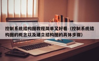 控制系统结构图教程简单又好看（控制系统结构图的概念以及建立结构图的具体步骤）