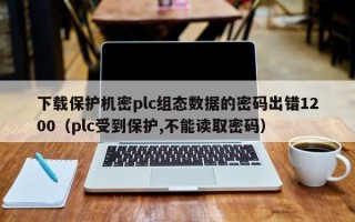 下载保护机密plc组态数据的密码出错1200（plc受到保护,不能读取密码）