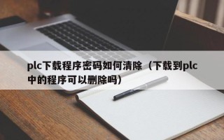 plc下载程序密码如何清除（下载到plc中的程序可以删除吗）