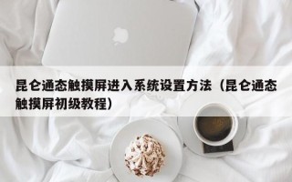 昆仑通态触摸屏进入系统设置方法（昆仑通态触摸屏初级教程）