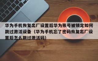 华为手机恢复出厂设置后华为账号被锁定如何跳过激活设备（华为手机忘了密码恢复出厂设置后怎么跳过激活码）